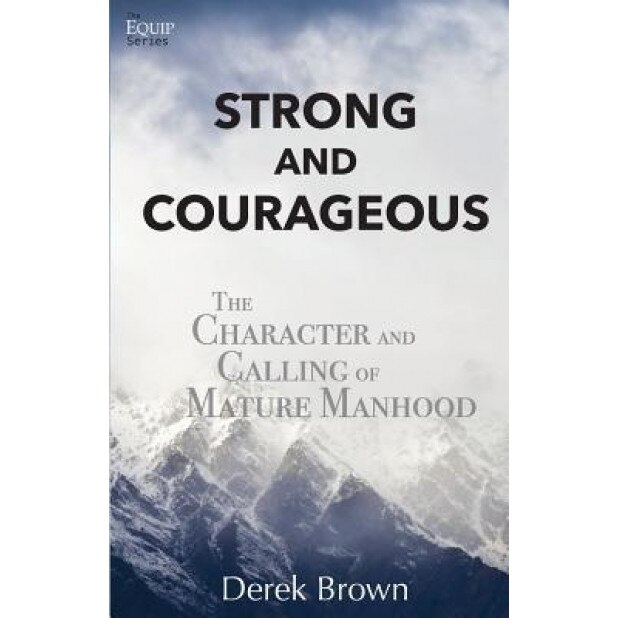 Strong and Courageous: The Character and Calling of Mature Manhood, Derek Brown (Author)