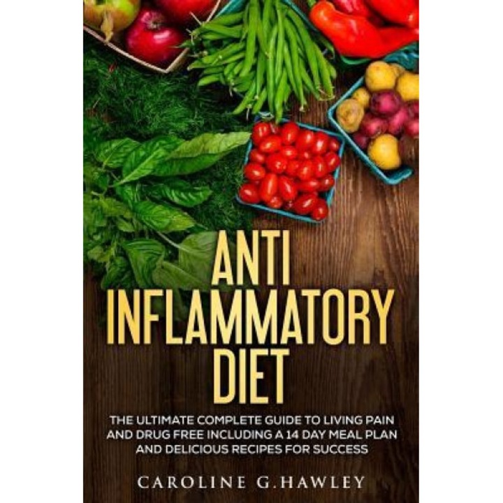 Anti Inflammatory Diet: The Ultimate Complete Guide to Living Pain and Drug Free Including a 14 Day Meal Plan and Delicious Recipes for Succes, Caroline G. Hawley (Author)