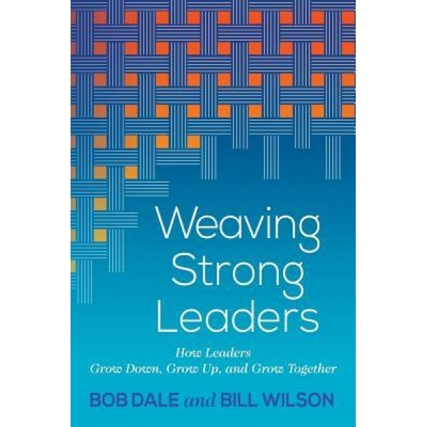Weaving Strong Leaders: How Leaders Grow Down, Grow Up, and Grow Together, Bob Dale (Author)