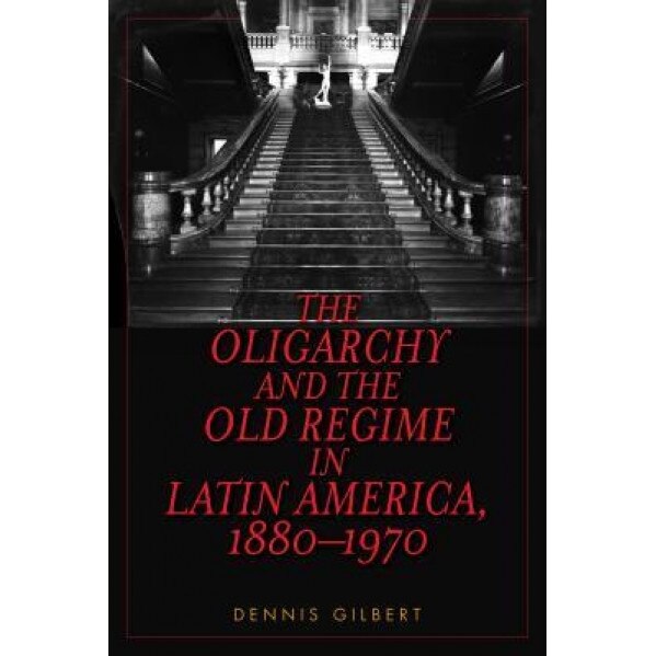 The Oligarchy and the Old Regime in Latin America, 1880-1970, Dennis Gilbert (Author)