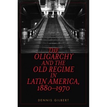 The Oligarchy and the Old Regime in Latin America, 1880-1970, Dennis Gilbert (Author) The Oligarchy and the Old Regime in Latin America, 1880-1970, Dennis Gilbert (Author)