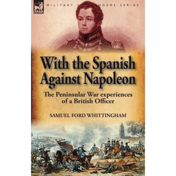 With the Spanish Against Napoleon: The Peninsular War Experiences of a British Officer, Samuel Ford Whittingham (Author)