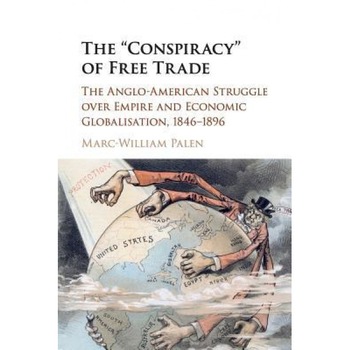The 'Conspiracy' of Free Trade: The Anglo-American Struggle Over Empire and Economic Globalisation, 1846-1896, Marc-William Palen (Author) The 'Conspiracy' of Free Trade: The Anglo-American Struggle Over Empire and Economic Globalisation, 1846-1896, Marc-William Palen (Author)