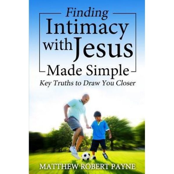 Finding Intimacy with Jesus Made Simple: Key Truths to Draw You Closer, Matthew Robert Payne (Author)