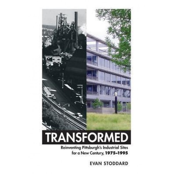 Transformed: Reinventing Pittsburgh's Industrial Sites for a New Century, 1975-1995, George Evan Stoddard (Author)