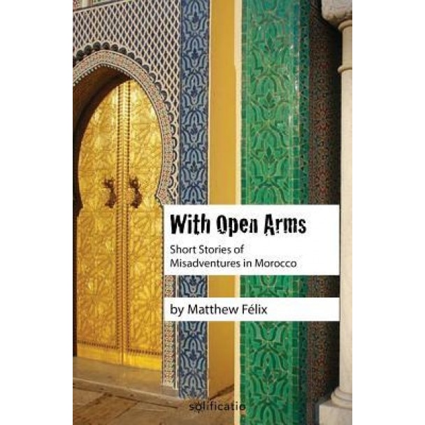 With Open Arms: Short Stories of Misadventures in Morocco, Matthew Felix (Author)