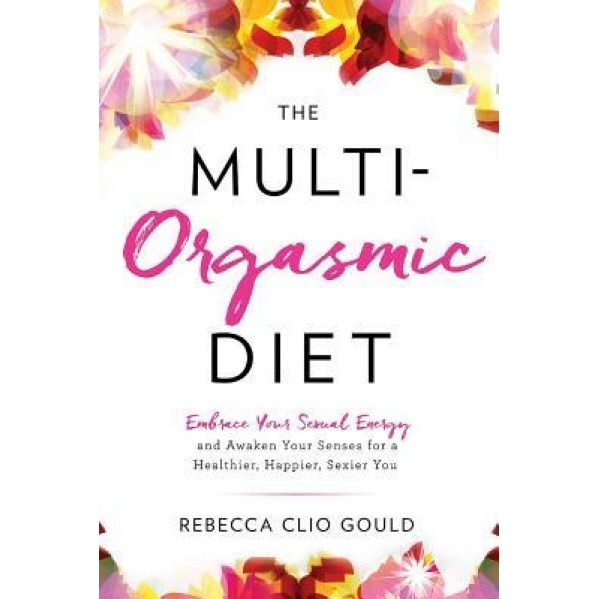 The Multi-Orgasmic Diet: Embrace Your Sexual Energy and Awaken Your Senses for a Healthier, Happier, Sexier You - Rebecca Clio Gould (Author)