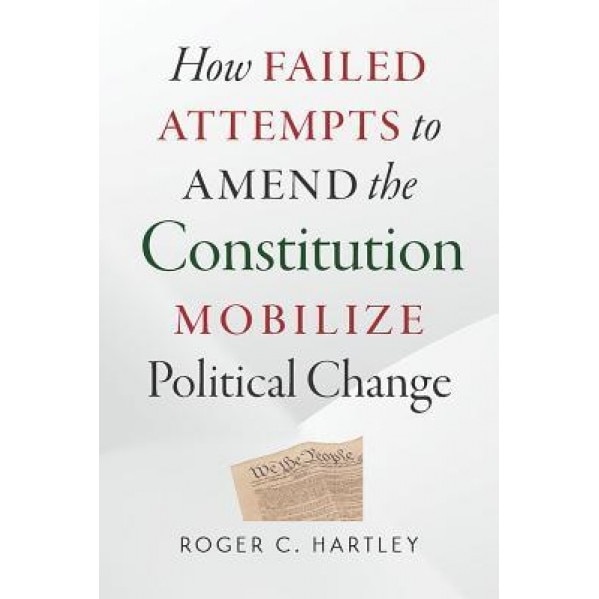 How Failed Attempts to Amend the Constitution Mobilize Political Change, Roger C. Hartley (Author)