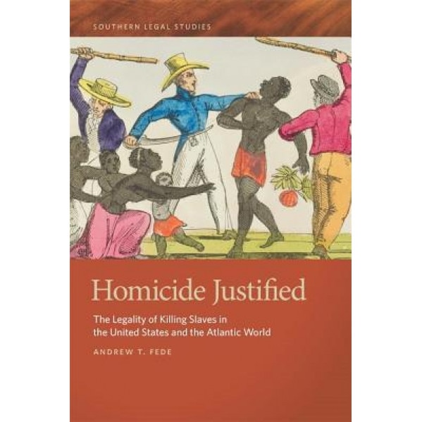 Homicide Justified: The Legality of Killing Slaves in the United States and the Atlantic World, Andrew T. Fede (Author)
