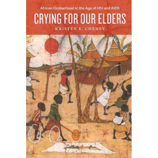 Crying for Our Elders: African Orphanhood in the Age of HIV and AIDS, Kristen E. Cheney (Author)