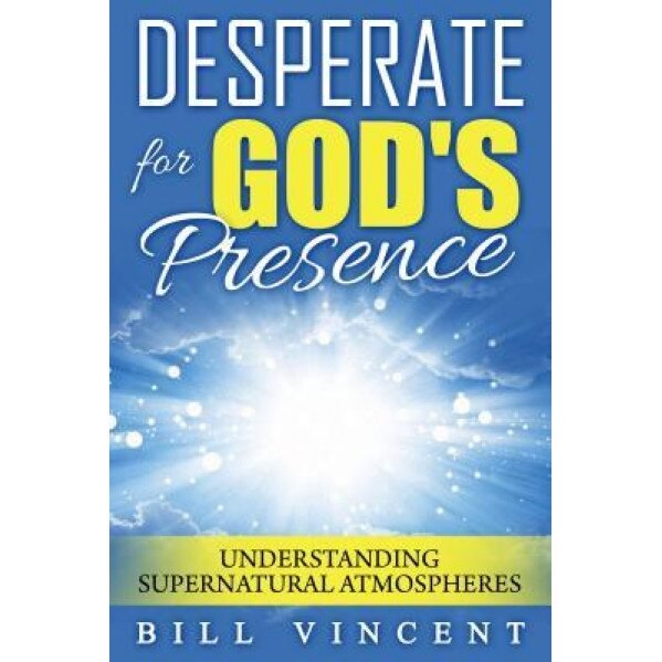 Desperate for God's Presence: Understanding Supernatural Atmospheres, Bill Vincent (Author)