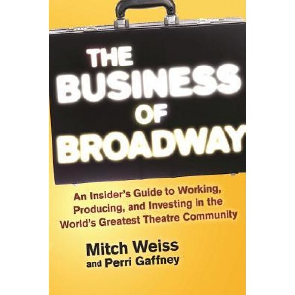 The Business of Broadway: An Insider's Guide to Working, Producing, and Investing in the World's Greatest Theatre Community, Mitch Weiss (Author)