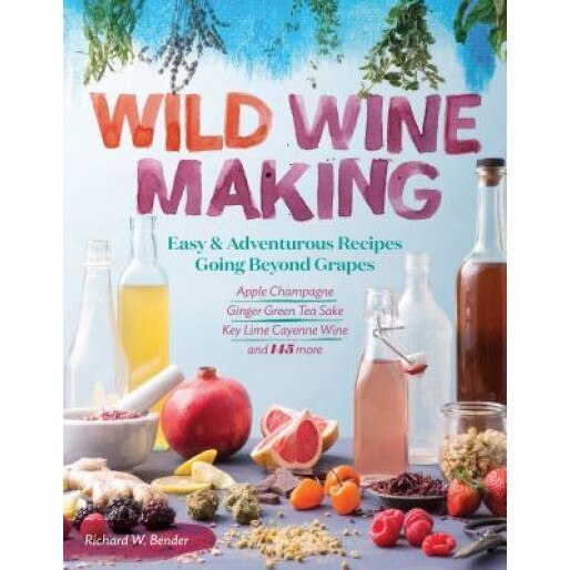 Wild Winemaking: 148 Easy, Small-Batch Recipes That Go Way Beyond Grapes, with Spiced Peach, Orange Cranberry, Crabapple Mint, Dandelio, Richard Bender (Author)