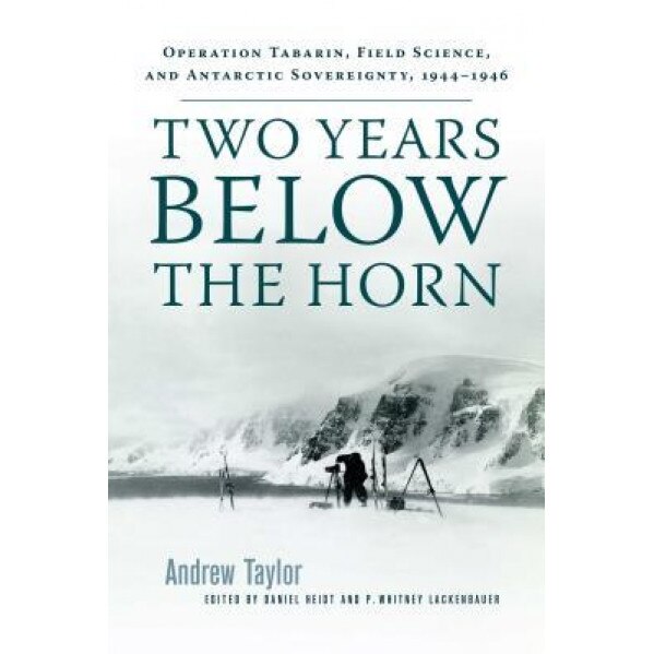 Two Years Below the Horn: Operation Tabarin, Field Science, and Antarctic Sovereignty, 1944-1946, Andrew Taylor (Author)