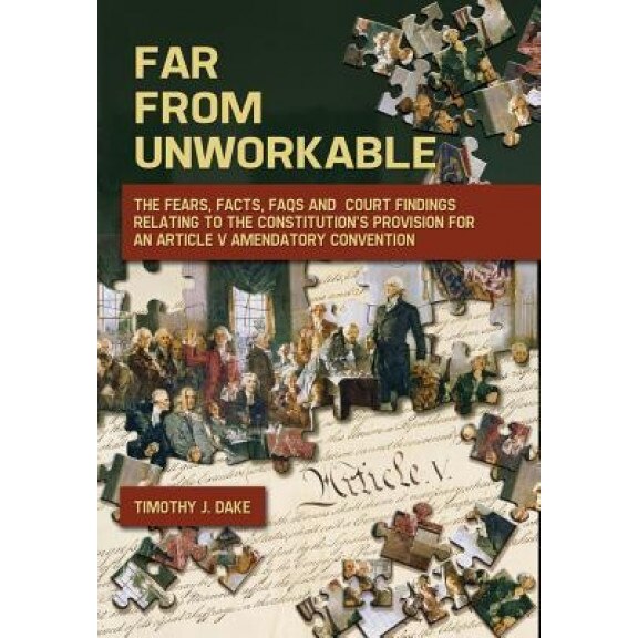 Far from Unworkable: The Fears, Facts, FAQs and Court Findings Relating to the Constitution's Provision for an Article V Amendatory Convent, Timothy J. Dake (Author)
