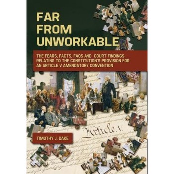 Far from Unworkable: The Fears, Facts, FAQs and Court Findings Relating to the Constitution's Provision for an Article V Amendatory Convent, Timothy J. Dake (Author) Far from Unworkable: The Fears, Facts, FAQs and Court Findings Relating to the Constitution's Provision for an Article V Amendatory Convent, Timothy J. Dake (Author)