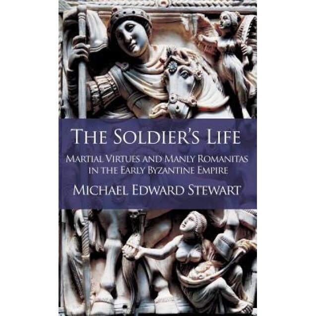 The Soldier's Life: Martial Virtues and Manly Romanitas in the Early Byzantine Empire, Michael Edward Stewart (Author)