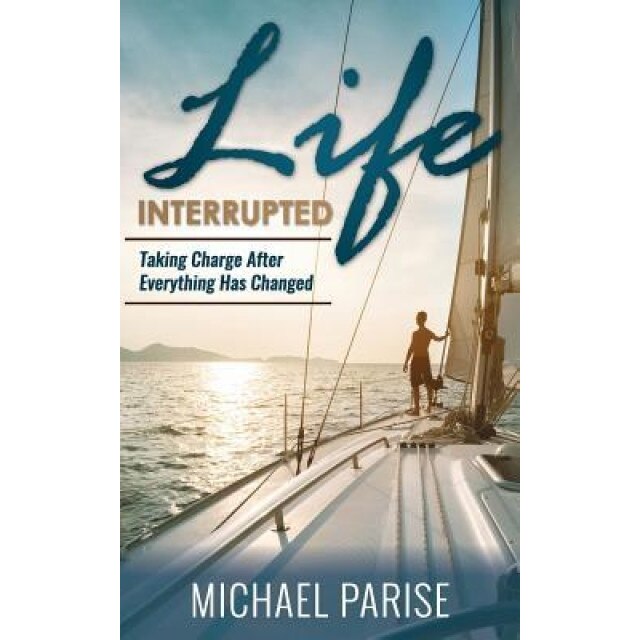 Life Interrupted: Taking Charge After Everything Has Changed, Michael Parise (Author)