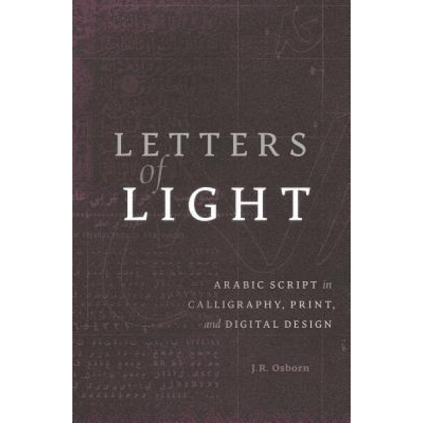Letters of Light: Arabic Script in Calligraphy, Print, and Digital Design, J. R. Osborn (Author)