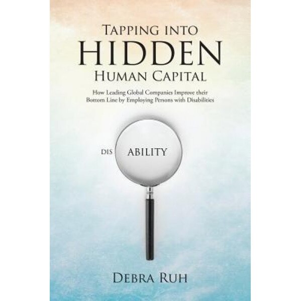 Tapping Into Hidden Human Capital: How Leading Global Companies Improve Their Bottom Line by Employing Persons with Disabilities - Debra Ruh (Author)