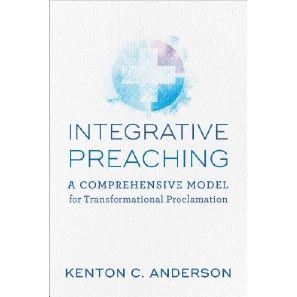 Integrative Preaching: A Comprehensive Model for Transformational Proclamation, Kenton C. Anderson (Author)