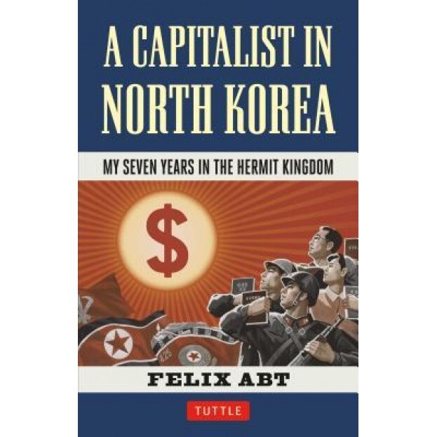 A Capitalist in North Korea: My Seven Years in the Hermit Kingdom - Felix Abt (Author)