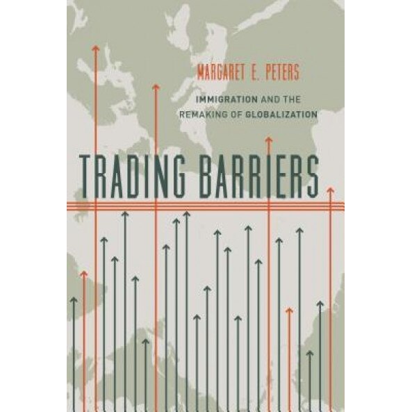 Trading Barriers: Immigration and the Remaking of Globalization, Margaret E. Peters (Author)