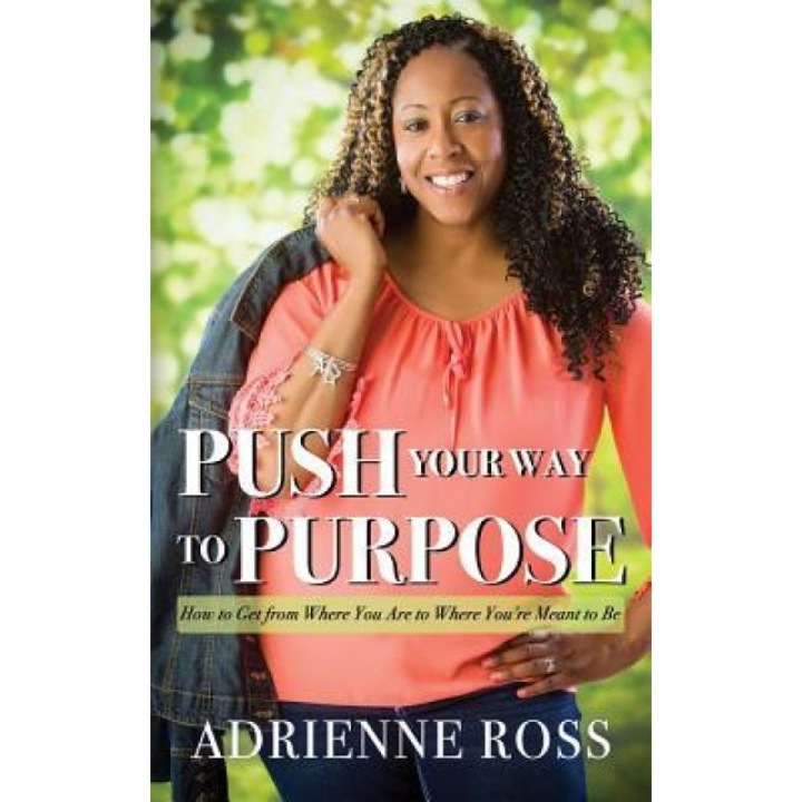 Push Your Way to Purpose: How to Get from Where You Are to Where You're Meant to Be - Adrienne Ross (Author)