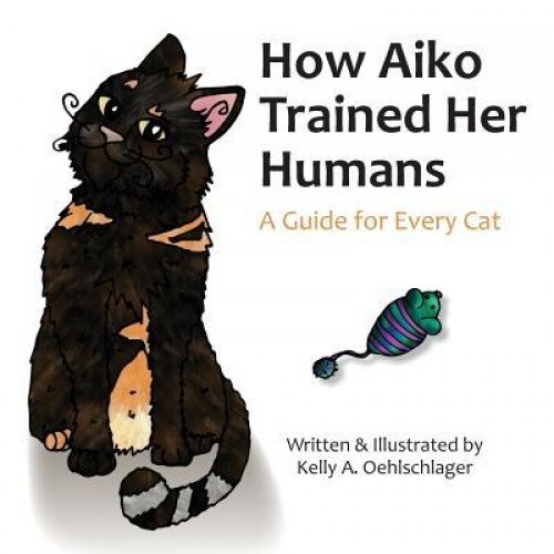 How Aiko Trained Her Humans: A Guide for Every Cat, Kelly a. Oehlschlager (Author)