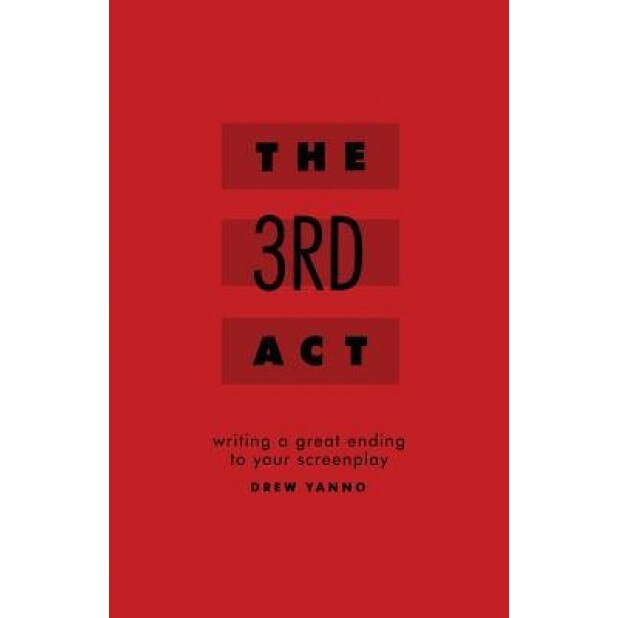 The 3rd ACT: Writing a Great Ending to Your Screenplay, Drew Yanno (Author)