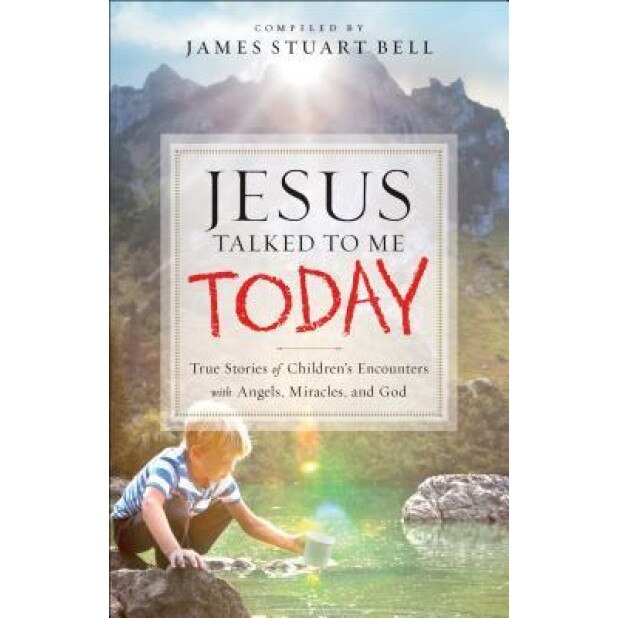 Jesus Talked to Me Today: True Stories of Children's Encounters with Angels, Miracles, and God, James Stuart Bell (Compiled by)