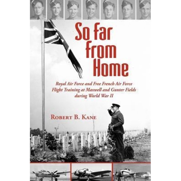 So Far from Home: Royal Air Force and Free French Air Force Flight Training at Maxwell and Gunter Fields During World War II, Robert B. Kane (Author)