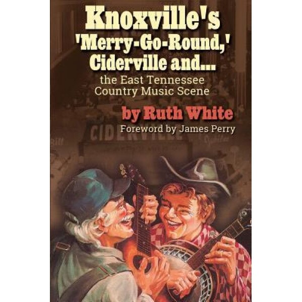 Knoxville's 'Merry-Go-Round, ' Ciderville And...: The East Tennessee Country Music Scene, Ruth White (Author)
