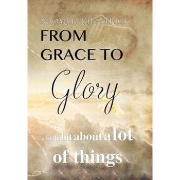 From Grace to Glory. . .: A Little Bit about a Lot of Things, Naomi Ruth Jones Kilpatrick (Author) From Grace to Glory. . .: A Little Bit about a Lot of Things, Naomi Ruth Jones Kilpatrick (Author)