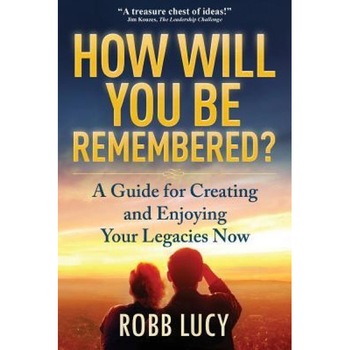 How Will You Be Remembered?: A Guide for Creating and Enjoying Your Legacies Now. - Robb Lucy (Author) How Will You Be Remembered?: A Guide for Creating and Enjoying Your Legacies Now. - Robb Lucy (Author)