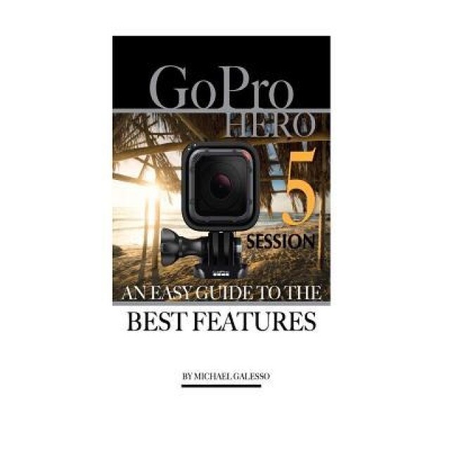 Gopro Hero 5 Session: An Easy Guide to the Best Features, Michael Galesso (Author)