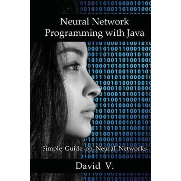 Neural Network Programming with Java: Simple Guide on Neural Networks, David V (Author)