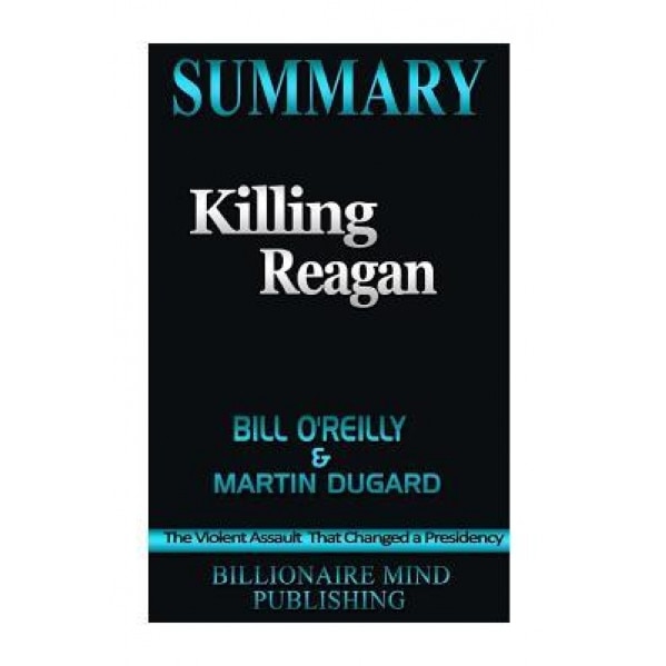 Summary: Killing Reagan: The Violent Assault That Changed a Presidency by Bill O'Reilly and Martin Dugard, Billionaire Mind Publishing (Author)