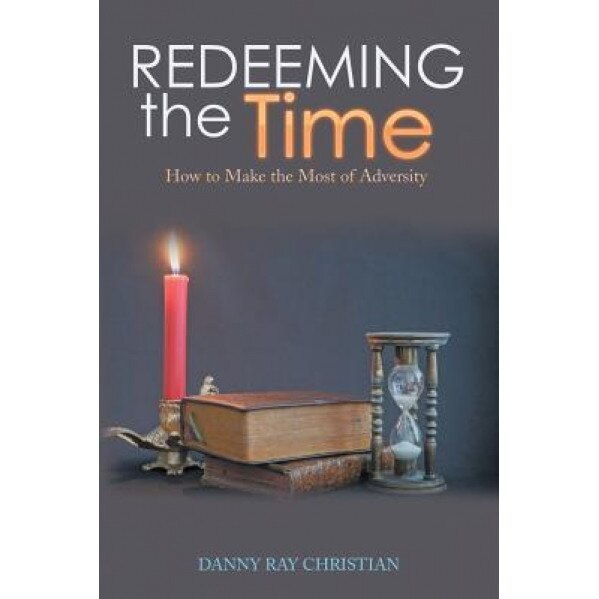 Redeeming the Time: How to Make the Most of Adversity, Danny Ray Christian (Author)