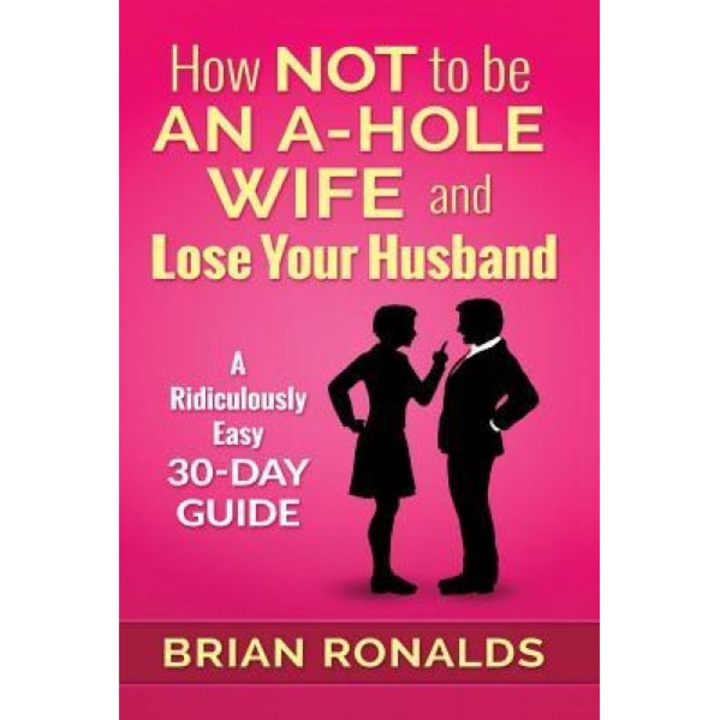 How Not to Be an A-Hole Wife and Lose Your Husband, Brian Ronalds (Author)