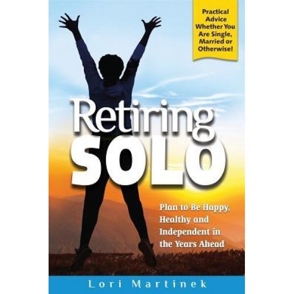 Retiring Solo: Plan to Be Happy, Healthy and Independent in the Years Ahead, Lori Martinek (Author)