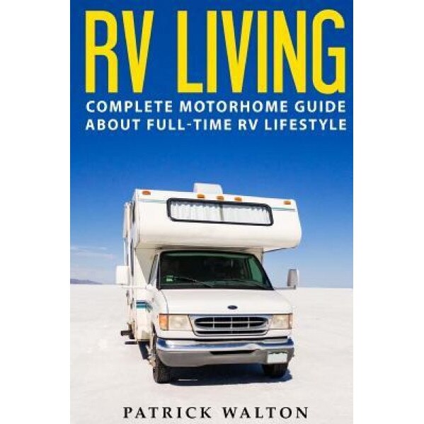 RV Living: Complete Motorhome Guide about Full-Time RV Lifestyle - Exclusive 99 Tips and Hacks for Beginners in RVing and Boondoc, Patrick Walton (Author)