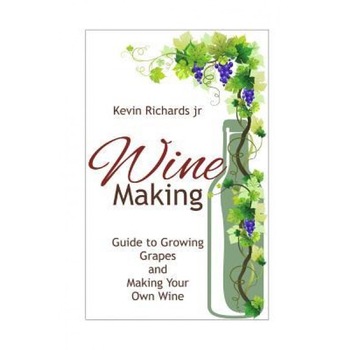 Wine: Guide to Growing Grapes and Making Your Own Wine, Kevin Richards Jr (Author) Wine: Guide to Growing Grapes and Making Your Own Wine, Kevin Richards Jr (Author)