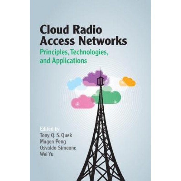 Cloud Radio Access Networks: Principles, Technologies, and Applications, Tony Q. S. Quek (Editor)