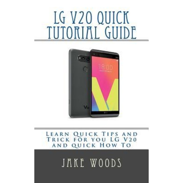 Lg V20 Phone Quick Tutorial Guide: Learn Quick Tips and Trick for You Lg V20 and Quick How to, Jake Woods (Author)