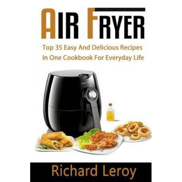 Air Fryer: Top 35 Easy and Delicious Recipes in One Cookbook for Everyday Life, Richard Leroy (Author)