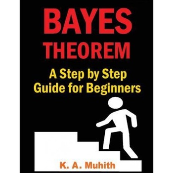 Bayes Theorem: Bayes Theorem Examples: Bayes Theorem Made Easy for Beginners with Step by Step Guidelines to Solve Any Problem, K. a. Muhith (Author) Bayes Theorem: Bayes Theorem Examples: Bayes Theorem Made Easy for Beginners with Step by Step Guidelines to Solve Any Problem, K. a. Muhith (Author)