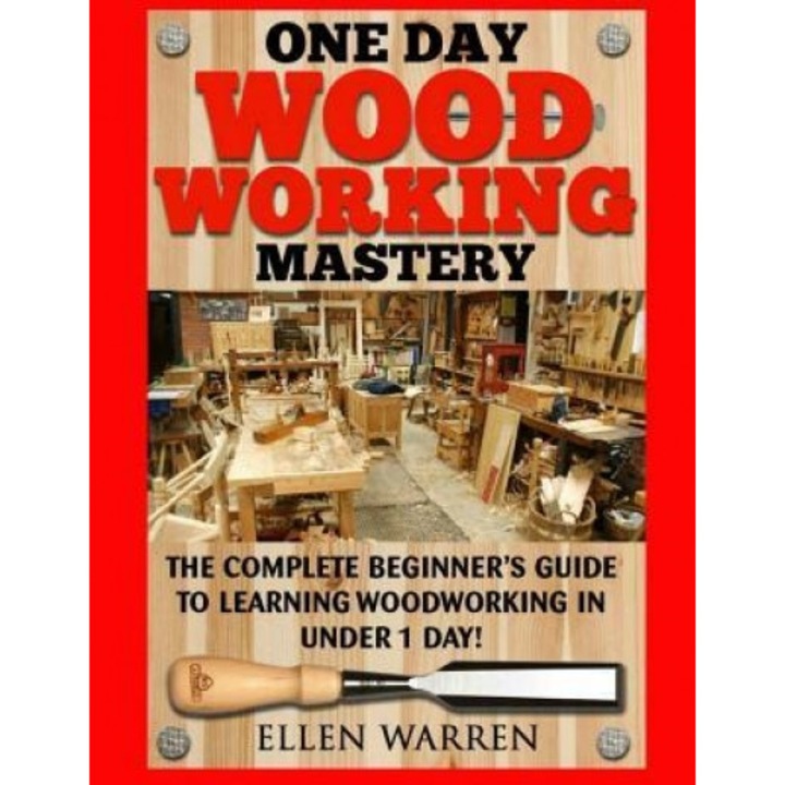 Woodworking: One Day Woodworking Mastery: The Complete Beginner's Guide to Learning Woodworking in Under 1 Day! Crafts Hobbies Arts, Ellen Warren (Author)