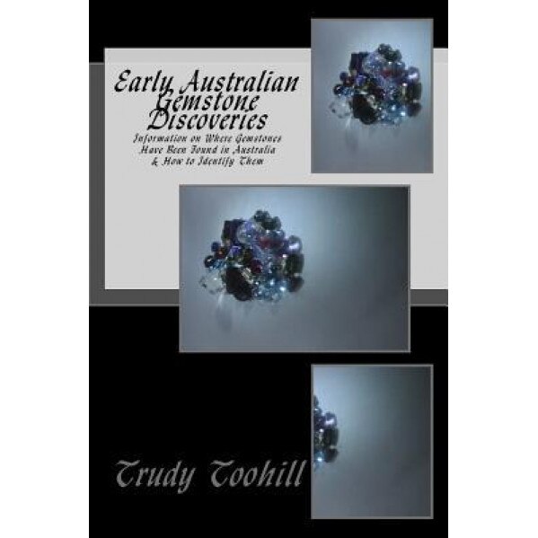 Early Australian Gemstone Discoveries: Information on Where Gemstones Have Been Found in Australia & How to Identify Them, Trudy Toohill (Author)