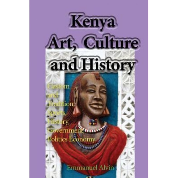 Kenya Art, Culture and History: Custom and Tradition, Sports, History, Government, Politics Economy, Emmanuel Alvin (Author)